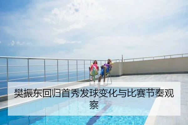 樊振东回归首秀发球变化与比赛节奏观察