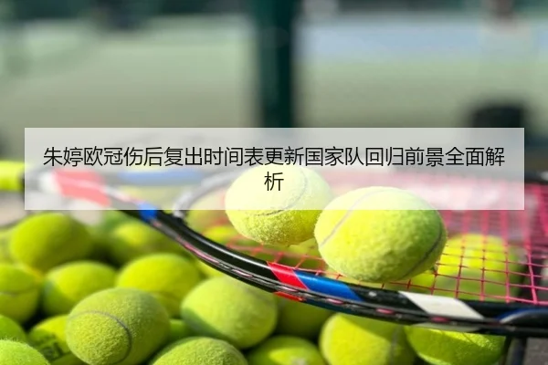 朱婷欧冠伤后复出时间表更新国家队回归前景全面解析