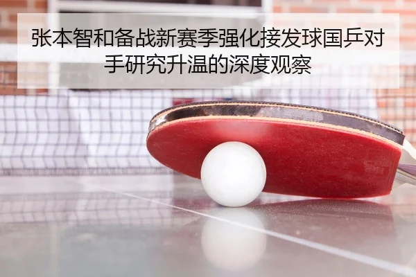 张本智和备战新赛季强化接发球国乒对手研究升温的深度观察