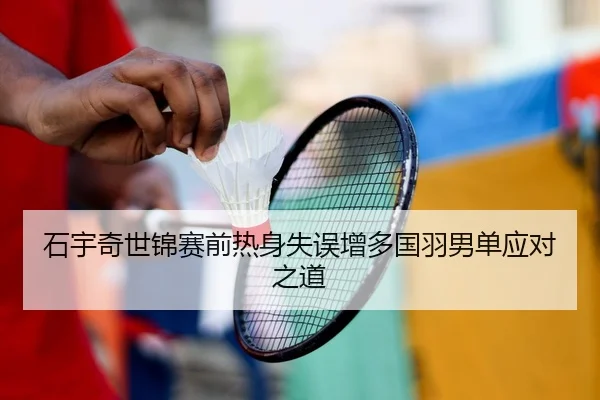 石宇奇世锦赛前热身失误增多国羽男单应对之道