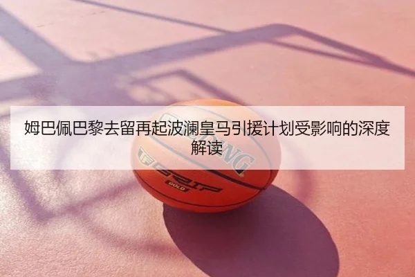 姆巴佩巴黎去留再起波澜皇马引援计划受影响的深度解读
