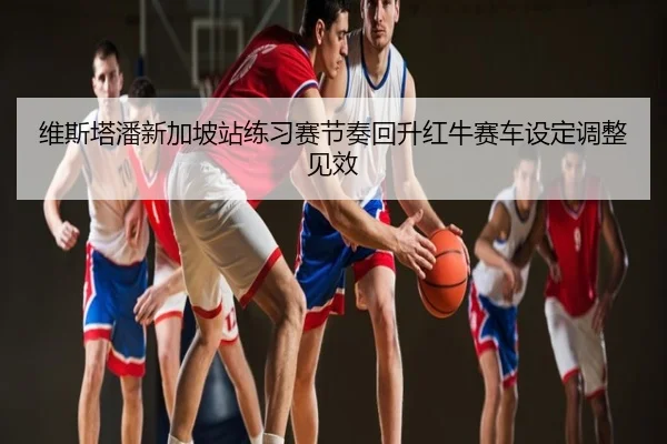 维斯塔潘新加坡站练习赛节奏回升红牛赛车设定调整见效