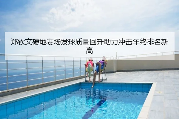 郑钦文硬地赛场发球质量回升助力冲击年终排名新高