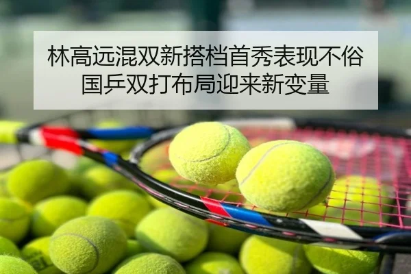 林高远混双新搭档首秀表现不俗 国乒双打布局迎来新变量