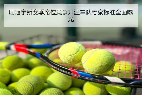 周冠宇新赛季席位竞争升温车队考察标准全面曝光