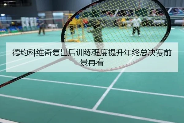 德约科维奇复出后训练强度提升年终总决赛前景再看