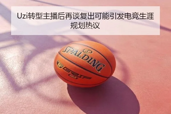 Uzi转型主播后再谈复出可能引发电竞生涯规划热议
