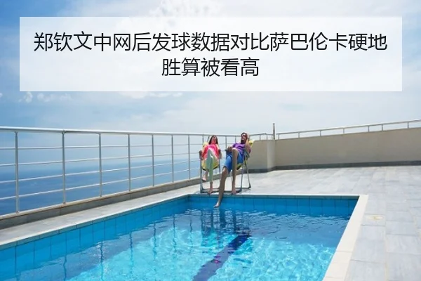 郑钦文中网后发球数据对比萨巴伦卡硬地胜算被看高